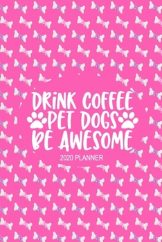 2020 Dog Planner - Drink Coffee Pet Dogs Be Awesome: 2020 Dog Themed Planner For Women Puppy and Canine Enthusiasts - Month At A Glance Calendar - Contacts Pages