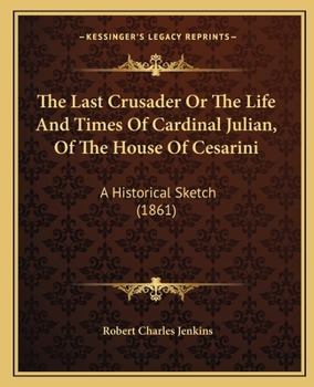 The Last Crusader: Or, the Life and Times of Cardinal Julian, of the House of Cesarini. a Historical Sketch