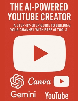 The AI-Powered YouTube Creator: A Step-by-Step Guide to Building Your Channel with Free AI Tools: The AI-Powered YouTube Creator: A Step-by-Step Guide to Building & Growing Your Channel