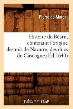 Paperback Histoire de Béarn, Contenant l'Origine Des Rois de Navarre, Des Ducs de Gascogne, (Éd.1640) [French] Book