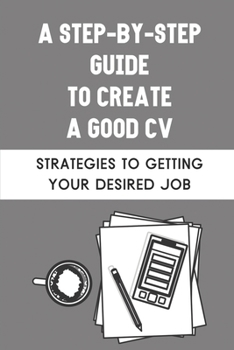 Paperback A Step-By-Step Guide To Create A Good CV: Strategies To Getting Your Desired Job: How To Write Resume Book