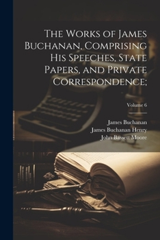 Paperback The Works of James Buchanan, Comprising His Speeches, State Papers, and Private Correspondence;; Volume 6 Book