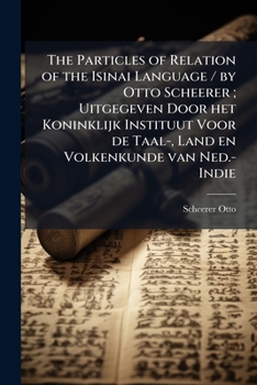 The particles of relation of the Isinai language / by Otto Scheerer ; uitgegeven door het Koninklijk Instituut voor de Taal-, Land en Volkenkunde van Ned.-Indie