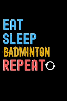 Eat, Sleep, Badminton, Repeat Notebook - Badminton Funny Gift: Lined Notebook / Journal Gift, 120 Pages, 6x9, Soft Cover, Matte Finish
