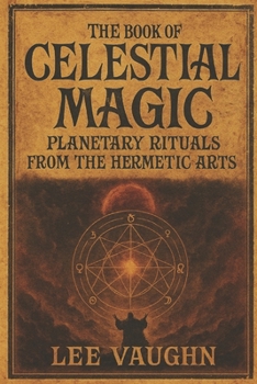 THE BOOK OF CELESTIAL MAGIC: Planetary Rituals from the Hermetic Arts