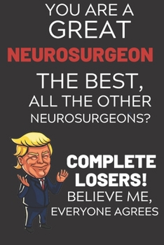 Paperback You Are A Great Neurosurgeon The Best Believe Me: Funny Donald Trump Neurosurgeon Voter Presidential Election Gag Gift Notebook Journal Diary Pro Trum Book