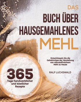 Paperback Das Buch über hausgemahlenes Mehl: 365 Tage handwerklicher und köstlicher Rezepte Entschlüsseln Sie die Geheimnisse der Herstellung von nährstoffreich [German] Book