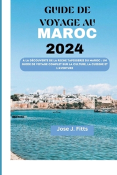 GUIDE DE VOYAGE AU MAROC 2024: À la découverte de la riche tapisserie du Maroc : un guide de voyage complet sur la culture, la cuisine et l'aventure(french edition)
