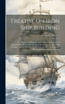 Hardcover Treatise On Iron Ship Building: Its History and Progress As Comprised in a Series of Experimental Researches On the Laws of Strain ... Including the E Book