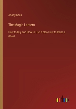 Paperback The Magic Lantern: How to Buy and How to Use It also How to Raise a Ghost Book
