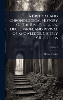 A Critical And Chronological History Of The Rise, Progress, Declension, And Rivival Of Knowledge, Chiefly Y Religious