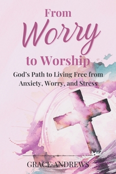 Paperback From Worry to Worship God's Path to Living Free from Anxiety, Worry, and Stress: An Anxiety Book Christian Hearts Will Be Transformed By Book