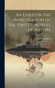 Hardcover An Essay On the Investigation of the First Principles of Nature: Together With the Application Thereof to Solve the Phaenomena of the Physical System Book