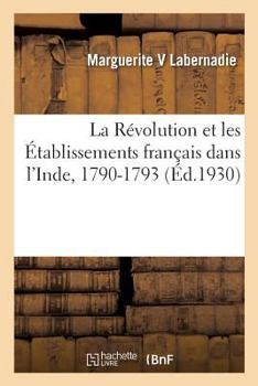 Paperback La Révolution Et Les Établissements Français Dans l'Inde, 1790-1793: D'Après Les Archives de Pondichéry, Des Notes Et Des Correspondances Inédites [French] Book