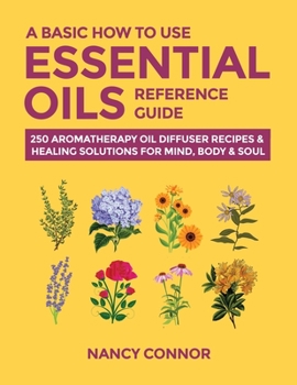 Paperback A Basic How to Use Essential Oils Reference Guide: 250 Aromatherapy Oil Diffuser Recipes & Healing Solutions for Mind, Body & Soul Book