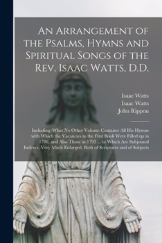 Paperback An Arrangement of the Psalms, Hymns and Spiritual Songs of the Rev. Isaac Watts, D.D.: Including (what No Other Volume Contains) All His Hymns With Wh Book