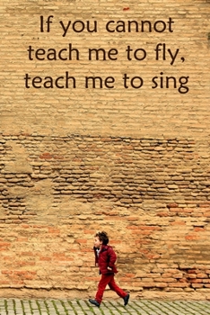 If you cannot teach me to fly, teach me to sing: Lined Notebook / Journal Gift, 100 Pages, 6x9, Soft Cover, Matte Finish Inspirational Quotes Journal, Notebook, Diary, Composition Book
