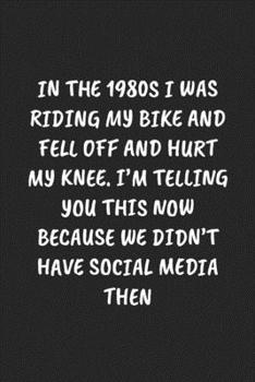 In The 1980S I Was Riding My Bike And Fell Off And Hurt My Knee. I'm Telling You This Now Because We Didn’t Have Social Media Then: Funny Notebook For ... Blank Lined Journal Mens Gag Gifts For Women