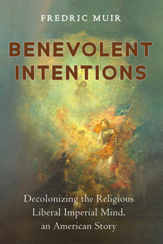 Hardcover Benevolent Intentions: Decolonizing the Religious Liberal Imperial Mind, an American Story Book