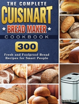 Hardcover The Complete Cuisinart Bread Maker Cookbook: 300 Fresh and Foolproof Bread Recipes for Smart People Book