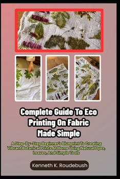 Paperback Complete Guide To Eco Printing On Fabric Made Simple: A Step-By-Step Beginner's Blueprint To Creating Vibrant Botanical Prints At Home Using Natural D Book