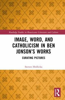 Image, Word, and Catholicism in Ben Jonson’s Works: Curating Pictures (Routledge Studies in Renaissance Literature and Culture)
