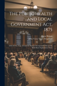 Paperback The Public Health and Local Government Act, 1875: (38 & 39 Vic. Cap. 55) and the Statutes Incorporated Therewith, With Short Explanatory Notes Book