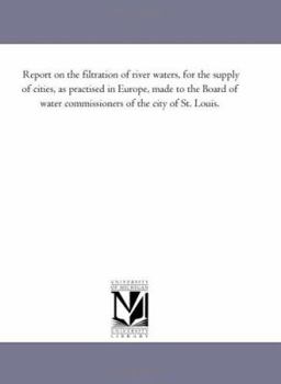 Report on the filtration of river waters, for the supply of cities, as practised in Europe, made to the Board of water commissioners of the city of St. Louis.