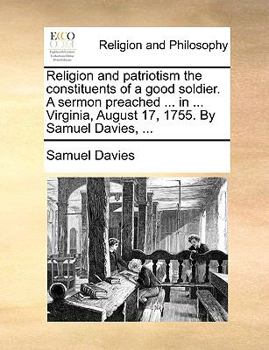 Paperback Religion and Patriotism the Constituents of a Good Soldier. a Sermon Preached ... in ... Virginia, August 17, 1755. by Samuel Davies, ... Book