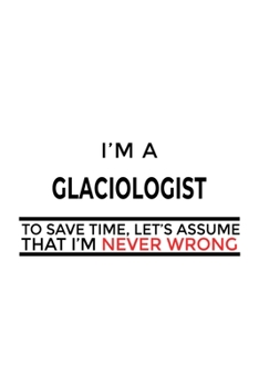 Paperback I'm A Glaciologist To Save Time, Let's Assume That I'm Never Wrong: Unique Glaciologist Notebook, Glacio Worker Journal Gift, Diary, Doodle Gift or No Book