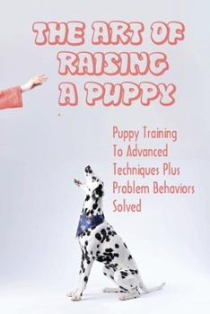 Paperback The Art Of Raising A Puppy: Puppy Training To Advanced Techniques Plus Problem Behaviors Solved: How To Find Breeds That Work With Your Lifestyle Book