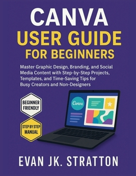Paperback Canva User Guide for Beginners: Master Graphic Design, Branding, and Social Media Content with Step-by-Step Projects, Templates, and Time-Saving Tips Book