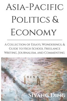 Asia-Pacific Politics & Economy: A Collection of Essays, Wonderings, & Guide to High School Freelance Writing, Journalism, and Commenting