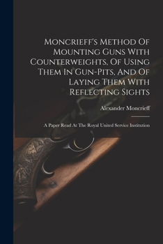 Paperback Moncrieff's Method Of Mounting Guns With Counterweights, Of Using Them In Gun-pits, And Of Laying Them With Reflecting Sights: A Paper Read At The Roy Book