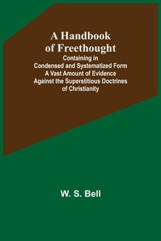 Paperback A Handbook of Freethought; Containing in Condensed and Systematized Form a Vast Amount of Evidence Against the Superstitious Doctrines of Christianity Book