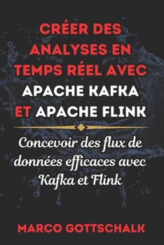CRÉER DES ANALYSES EN TEMPS RÉEL AVEC APACHE KAFKA ET APACHE FLINK: Concevoir des flux de données ef icaces avec Kafka et Flink (French Edition)