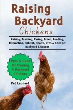 RAISING BACKYARD CHICKENS: Raising, Training, Caring, Breed, Feeding, Interaction, Habitat, Health, Pros & Cons Of Backyard Chickens
