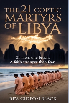 THE 21 COPTIC MARTYRS OF LIBYA: 21 Men. One Beach. A Faith Stronger Than Fear