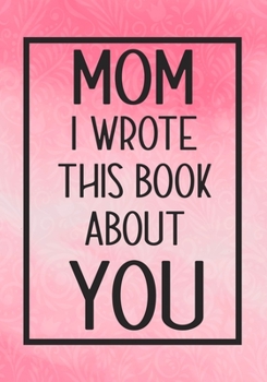 Paperback Mom I Wrote This Book About You: Fill In The Blank With Prompts About What I Love About My Mom, Perfect For Your Mom's Birthday, Mother's Day or valen Book