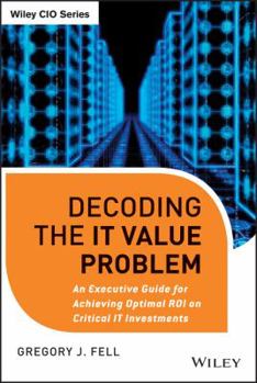 Hardcover Decoding the IT Value Problem: An Executive Guide for Achieving Optimal ROI on Critical IT Investments Book