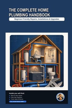 Paperback The Complete Home Plumbing Handbook: A Beginner-Friendly, Step-by-Step Visual Guide to Repairs, Installations & Upgrades Book