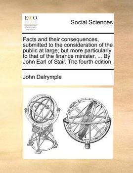 Facts and their consequences, submitted to the consideration of the public at large; but more particularly to that of the finance minister, ... By John Earl of Stair. The fourth edition.