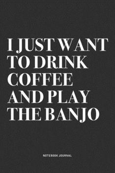 I Just Want To Drink Coffee And Play The Banjo: A 6x9 Inch Diary Notebook Journal With A Bold Text Font Slogan On A Matte Cover and 120 Blank Lined Pages Makes A Great Alternative To A Card