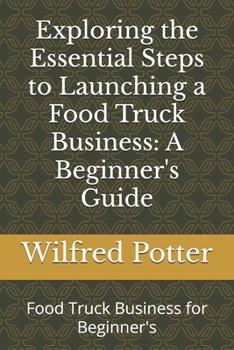 Exploring the Essential Steps to Launching a Food Truck Business: A Beginner's Guide: Food Truck Business for Beginner's