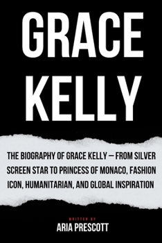 GRACE KELLY: The Biography of Grace Kelly – From Silver Screen Star to Princess of Monaco, Fashion Icon, Humanitarian, and Global Inspiration (Biographies of the Greatest Actors and Entertainers)