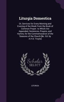 Hardcover Liturgia Domestica: Or, Services for Every Morning and Evening of the Week From the Book of Common Prayer. to Which Are Appended, Sentence Book