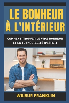 Paperback Le Bonheur À l'Intérieur: Comment Trouver Le Vrai Bonheur Et La Tranquillité d'Esprit. [French] Book