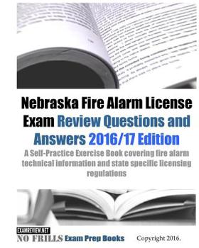 Nebraska Fire Alarm License Exam Review Questions and Answers 2016/17 Edition : A Self-Practice Exercise Book Covering Fire Alarm Technical Information and State Specific Licensing Regulations