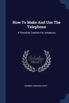 Paperback How To Make And Use The Telephone: A Practical Trestise For Amateurs Book