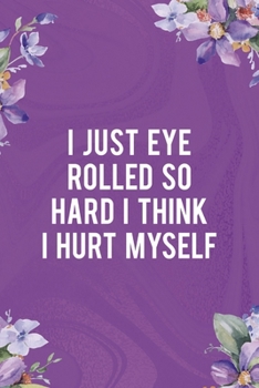 I Just Eye Rolled So Hard I Think I Hurt Myself: All Purpose 6x9 Blank Lined Notebook Journal Way Better Than A Card Trendy Unique Gift Flowered Purple Eye Roll